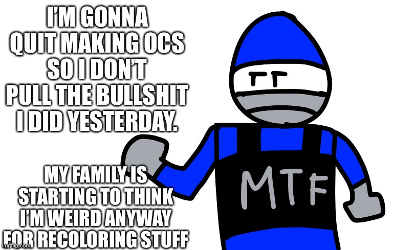 Also, the trial in switch wars, I already know what the end result will be. | I’M GONNA QUIT MAKING OCS SO I DON’T PULL THE BULLSHIT I DID YESTERDAY. MY FAMILY IS STARTING TO THINK I’M WEIRD ANYWAY FOR RECOLORING STUFF | made w/ Imgflip meme maker