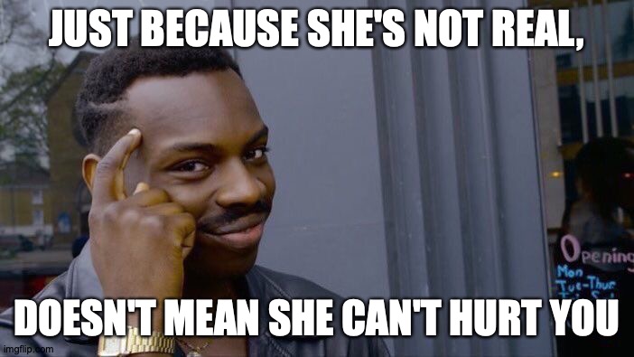Roll Safe Think About It Meme | JUST BECAUSE SHE'S NOT REAL, DOESN'T MEAN SHE CAN'T HURT YOU | image tagged in memes,roll safe think about it | made w/ Imgflip meme maker