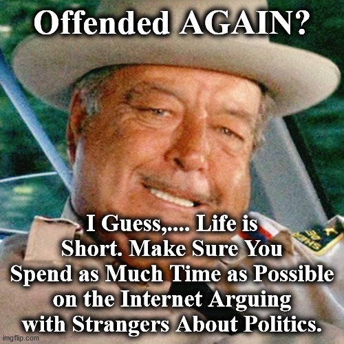 offended | Offended AGAIN? I Guess,.... Life is Short. Make Sure You Spend as Much Time as Possible on the Internet Arguing with Strangers About Politics. | image tagged in offended | made w/ Imgflip meme maker