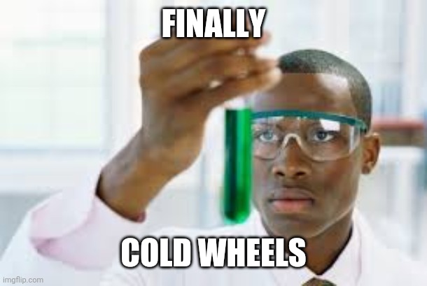 FINALLY | FINALLY; COLD WHEELS | image tagged in finally | made w/ Imgflip meme maker