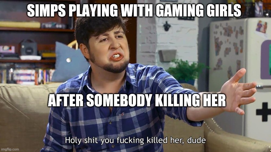 JonTron You f'ing killed her dude | SIMPS PLAYING WITH GAMING GIRLS; AFTER SOMEBODY KILLING HER | image tagged in jontron you f'ing killed her dude | made w/ Imgflip meme maker