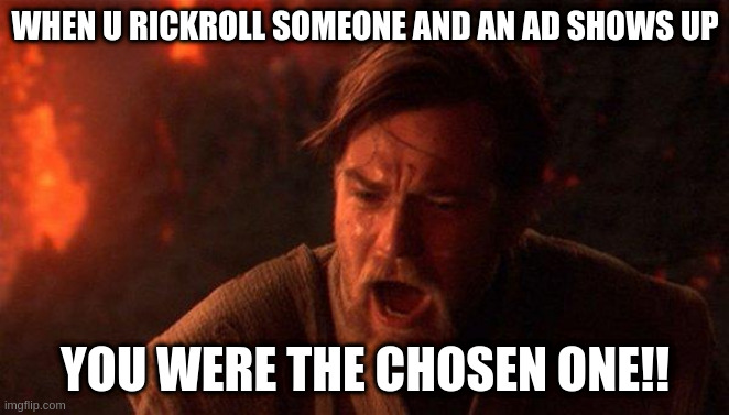 chosen fo rickroll | WHEN U RICKROLL SOMEONE AND AN AD SHOWS UP; YOU WERE THE CHOSEN ONE!! | image tagged in memes,you were the chosen one star wars,rick astley | made w/ Imgflip meme maker