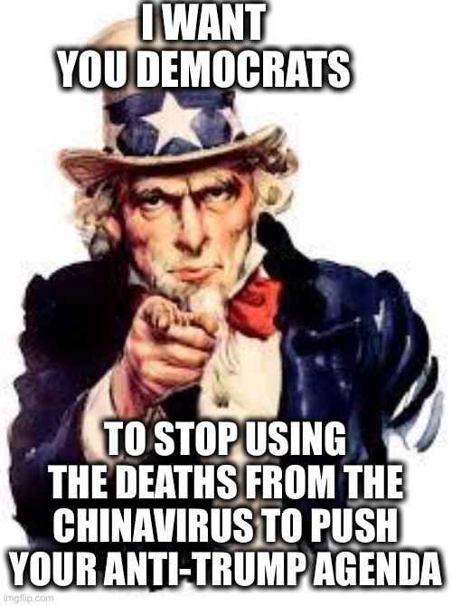 Uncle Sam has a message for the Democratic Party | I WANT YOU DEMOCRATS; TO STOP USING THE DEATHS FROM THE CHINAVIRUS TO PUSH YOUR ANTI-TRUMP AGENDA | image tagged in we want you,covid-19,coronavirus,memes,democratic party,democrats | made w/ Imgflip meme maker