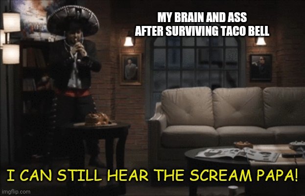 i can still hear the scream papa jontron | MY BRAIN AND ASS AFTER SURVIVING TACO BELL | image tagged in i can still hear the scream papa jontron | made w/ Imgflip meme maker