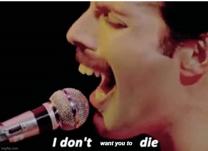 I Don't Wanna Die | want you to | image tagged in i don't wanna die | made w/ Imgflip meme maker