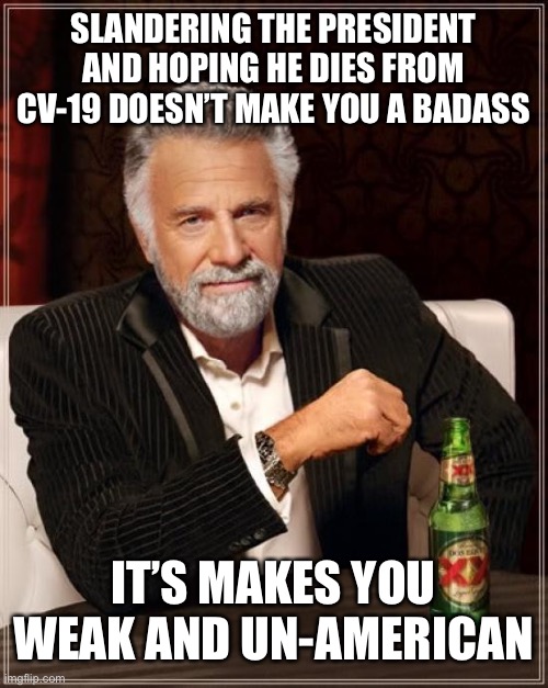 The Most Interesting Man In The World | SLANDERING THE PRESIDENT AND HOPING HE DIES FROM CV-19 DOESN’T MAKE YOU A BADASS; IT’S MAKES YOU WEAK AND UN-AMERICAN | image tagged in memes,the most interesting man in the world | made w/ Imgflip meme maker