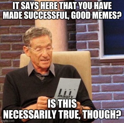 I think the meme speaks for itself... | IT SAYS HERE THAT YOU HAVE MADE SUCCESSFUL, GOOD MEMES? IS THIS NECESSARILY TRUE, THOUGH? | image tagged in memes,maury lie detector,oof size large,sadness,task failed successfully,lies | made w/ Imgflip meme maker