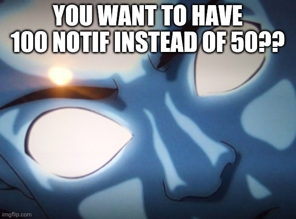 Nani | YOU WANT TO HAVE 100 NOTIF INSTEAD OF 50?? | image tagged in nani | made w/ Imgflip meme maker