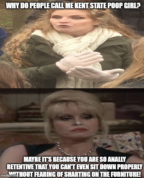 Kaitlin Bennett VS Patsy Stone | WHY DO PEOPLE CALL ME KENT STATE POOP GIRL? MAYBE IT'S BECAUSE YOU ARE SO ANALLY RETENTIVE THAT YOU CAN'T EVEN SIT DOWN PROPERLY WITHOUT FEARING OF SHARTING ON THE FURNITURE! | image tagged in political meme,satire,toilet humor | made w/ Imgflip meme maker