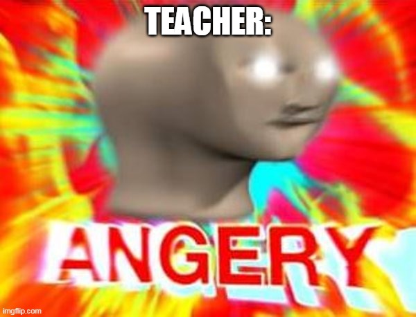 Surreal Angery | TEACHER: | image tagged in surreal angery | made w/ Imgflip meme maker