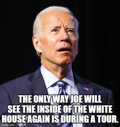 That look you make when Kamala comes up behind you with a piece of piano wire. | THE ONLY WAY JOE WILL SEE THE INSIDE OF THE WHITE HOUSE AGAIN IS DURING A TOUR. | image tagged in joe biden,memes | made w/ Imgflip meme maker