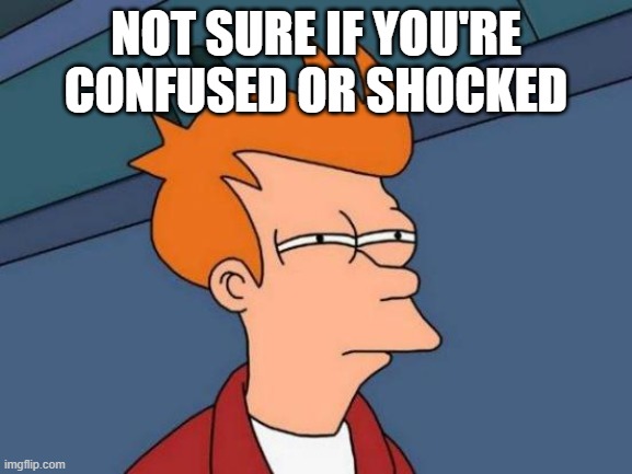 Futurama Fry Meme | NOT SURE IF YOU'RE CONFUSED OR SHOCKED | image tagged in memes,futurama fry | made w/ Imgflip meme maker