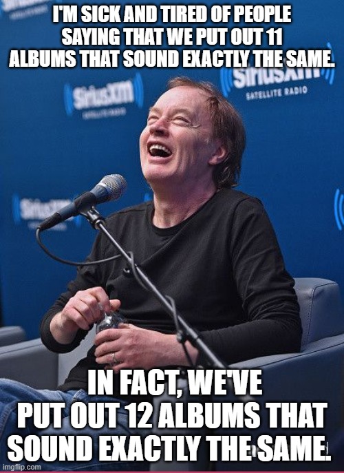 HAIL ANGUS! | I'M SICK AND TIRED OF PEOPLE SAYING THAT WE PUT OUT 11 ALBUMS THAT SOUND EXACTLY THE SAME. IN FACT, WE'VE PUT OUT 12 ALBUMS THAT SOUND EXACTLY THE SAME. | image tagged in ac/dc | made w/ Imgflip meme maker