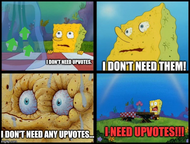 I NEED UPVOTES!!!!!!!!! | I DON'T NEED UPVOTES. I DON'T NEED THEM! I NEED UPVOTES!!! I DON'T NEED ANY UPVOTES... | image tagged in spongebob - i don't need it by henry-c,memes,begging for upvotes,upvote begging,upvotes,spongebob | made w/ Imgflip meme maker