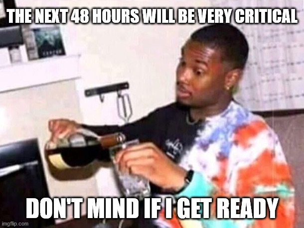 Pouring drink guy | THE NEXT 48 HOURS WILL BE VERY CRITICAL; DON'T MIND IF I GET READY | image tagged in pouring drink guy | made w/ Imgflip meme maker