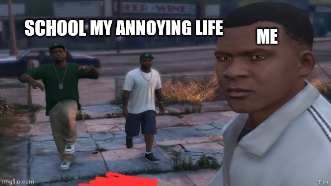 MY ANNOYING LIFE; SCHOOL; ME | image tagged in gta 5,funny,relatable | made w/ Imgflip meme maker