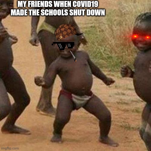 Third World Success Kid | MY FRIENDS WHEN COVID19 MADE THE SCHOOLS SHUT DOWN | image tagged in memes,third world success kid | made w/ Imgflip meme maker