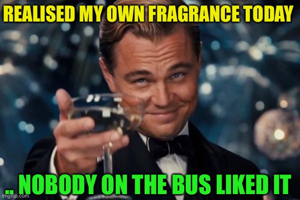 Eau de toilette :-) | REALISED MY OWN FRAGRANCE TODAY; .. NOBODY ON THE BUS LIKED IT | image tagged in memes,leonardo dicaprio cheers,fart jokes,public transport,stink | made w/ Imgflip meme maker