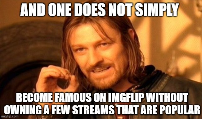 One Does Not Simply Meme | AND ONE DOES NOT SIMPLY BECOME FAMOUS ON IMGFLIP WITHOUT OWNING A FEW STREAMS THAT ARE POPULAR | image tagged in memes,one does not simply | made w/ Imgflip meme maker