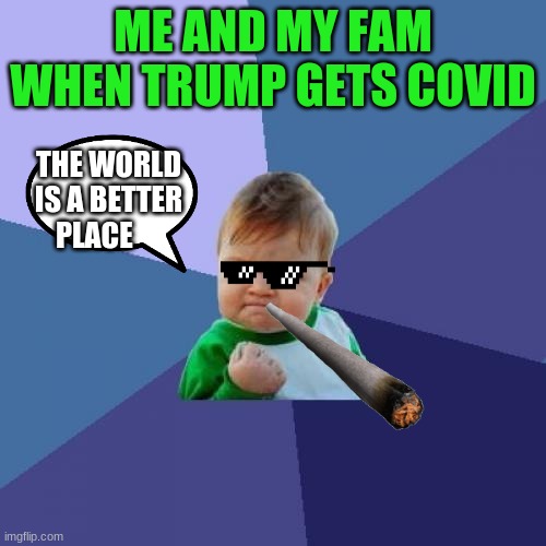 Success Kid | ME AND MY FAM WHEN TRUMP GETS COVID; THE WORLD IS A BETTER PLACE | image tagged in memes,success kid | made w/ Imgflip meme maker