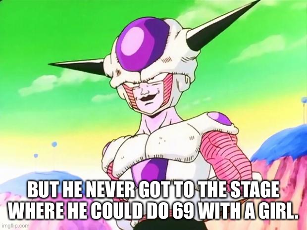 Frieza  | BUT HE NEVER GOT TO THE STAGE WHERE HE COULD DO 69 WITH A GIRL. | image tagged in frieza | made w/ Imgflip meme maker