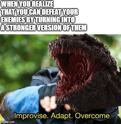 WHEN YOU REALIZE THAT YOU CAN DEFEAT YOUR ENEMIES BY TURNING INTO A STRONGER VERSION OF THEM | image tagged in bear grylls improvise adapt overcome | made w/ Imgflip meme maker