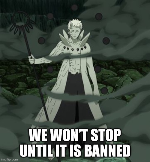 Obito Ten Tails Jinchuriki | WE WON’T STOP UNTIL IT IS BANNED | image tagged in obito ten tails jinchuriki | made w/ Imgflip meme maker