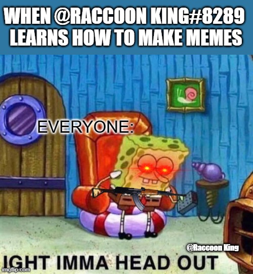 Everyone seeing my memes be like | WHEN @RACCOON KING#8289 
LEARNS HOW TO MAKE MEMES | image tagged in spongebob ight imma head out,memes,so true | made w/ Imgflip meme maker