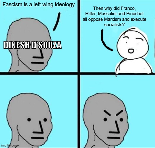 Dinesh D'Souza logic | Then why did Franco, Hitler, Mussolini and Pinochet
all oppose Marxism and execute
socialists? Fascism is a left-wing ideology; DINESH D'SOUZA | image tagged in npc meme,dinesh dsouza,conservative logic,conservatives,stupid,fascism | made w/ Imgflip meme maker