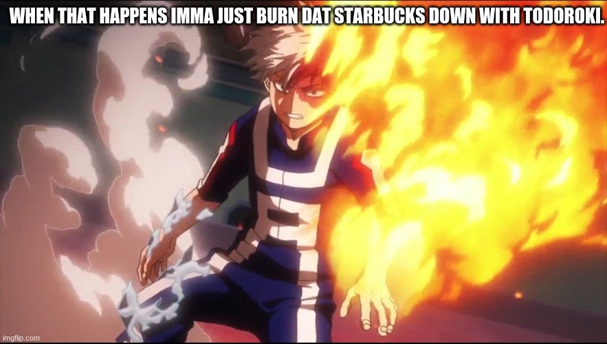 Todoroki angry | WHEN THAT HAPPENS IMMA JUST BURN DAT STARBUCKS DOWN WITH TODOROKI. | image tagged in todoroki angry | made w/ Imgflip meme maker