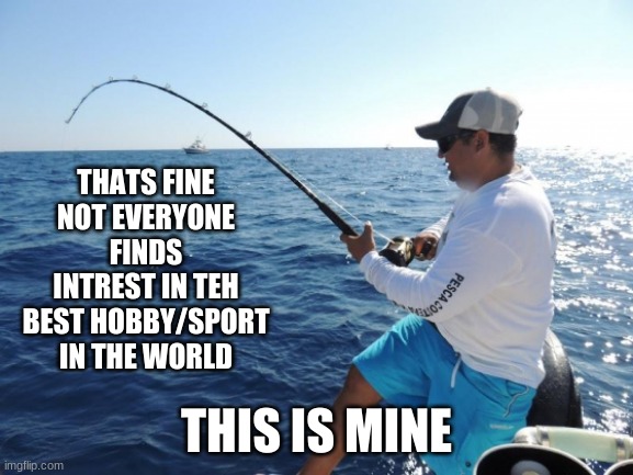 fishing  | THATS FINE NOT EVERYONE FINDS INTREST IN TEH BEST HOBBY/SPORT IN THE WORLD THIS IS MINE | image tagged in fishing | made w/ Imgflip meme maker