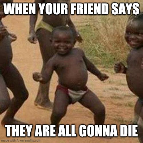 Third World Success Kid | WHEN YOUR FRIEND SAYS; THEY ARE ALL GONNA DIE | image tagged in memes,third world success kid | made w/ Imgflip meme maker