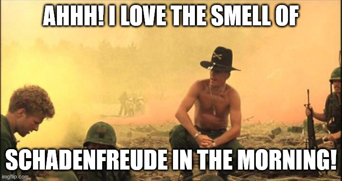 schadenfreude | AHHH! I LOVE THE SMELL OF; SCHADENFREUDE IN THE MORNING! | image tagged in i love the smell of napalm in the morning | made w/ Imgflip meme maker