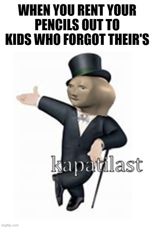 Let's charge $2 an hour | WHEN YOU RENT YOUR PENCILS OUT TO KIDS WHO FORGOT THEIR'S | image tagged in meme man kapatilast,memes,pencil,school,capitalism | made w/ Imgflip meme maker