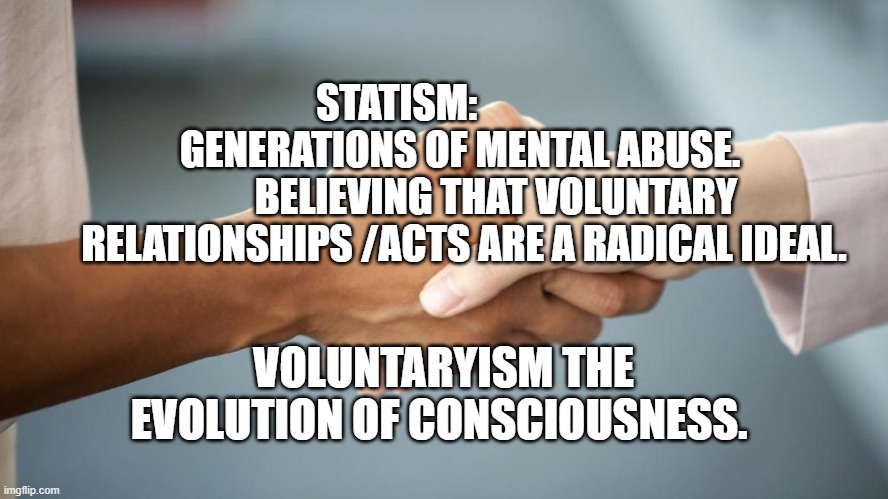 Handshake | STATISM:                     GENERATIONS OF MENTAL ABUSE.           BELIEVING THAT VOLUNTARY RELATIONSHIPS /ACTS ARE A RADICAL IDEAL. VOLUNTARYISM THE EVOLUTION OF CONSCIOUSNESS. | image tagged in handshake | made w/ Imgflip meme maker