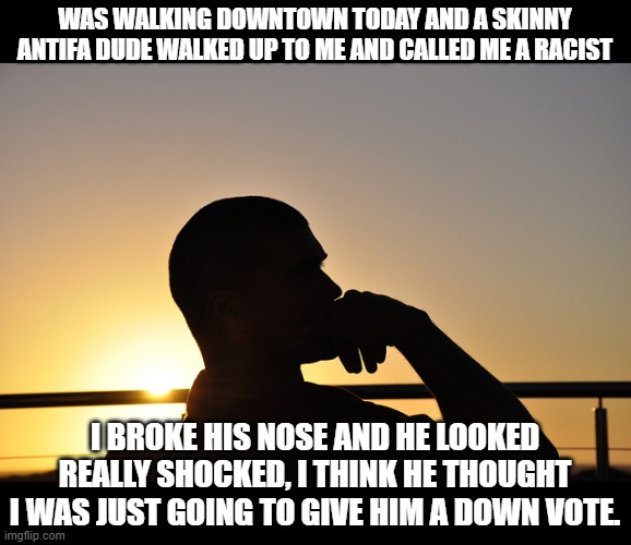 real life is a lot different than running your mouth online |  WAS WALKING DOWNTOWN TODAY AND A SKINNY ANTIFA DUDE WALKED UP TO ME AND CALLED ME A RACIST; I BROKE HIS NOSE AND HE LOOKED REALLY SHOCKED, I THINK HE THOUGHT I WAS JUST GOING TO GIVE HIM A DOWN VOTE. | image tagged in knockout,stupid liberals,maga,downvote,2020 sucks | made w/ Imgflip meme maker