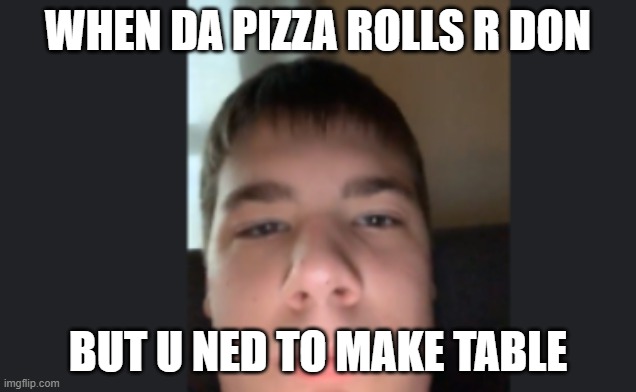 WHEN DA PIZZA ROLLS R DON; BUT U NED TO MAKE TABLE | made w/ Imgflip meme maker