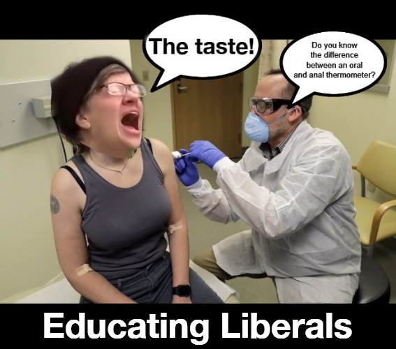 Educating Liberals | Educating Liberals | image tagged in goofy stupid liberal college student,stupid liberals,oral,anal,saturday night fever,vaccinations | made w/ Imgflip meme maker