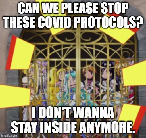 Being Quarantined feels like... | CAN WE PLEASE STOP THESE COVID PROTOCOLS? I DON'T WANNA STAY INSIDE ANYMORE. | image tagged in precure prison,precure,memes,covid-19 | made w/ Imgflip meme maker