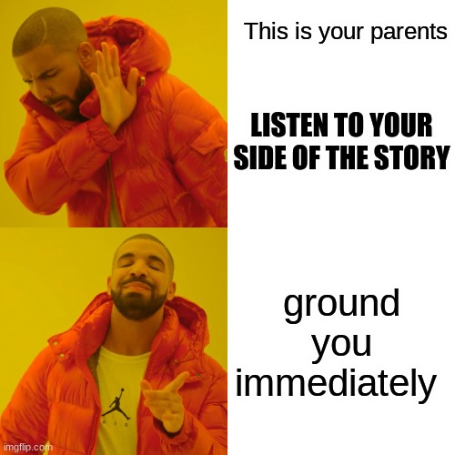 Drake Hotline Bling Meme | This is your parents; LISTEN TO YOUR SIDE OF THE STORY; ground you immediately | image tagged in memes,drake hotline bling | made w/ Imgflip meme maker