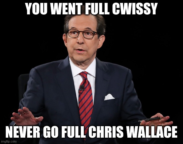 Chris Wallace Debate Loser | YOU WENT FULL CWISSY; NEVER GO FULL CHRIS WALLACE | image tagged in chris wallace debate loser | made w/ Imgflip meme maker