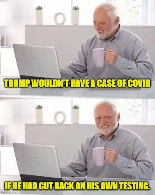 Trump is a Sick MF | TRUMP WOULDN'T HAVE A CASE OF COVID; IF HE HAD CUT BACK ON HIS OWN TESTING. | image tagged in memes,hide the pain harold,trump,covid | made w/ Imgflip meme maker