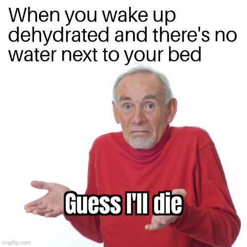 No water? I don't want to walk so guess I'll die | image tagged in gotanypain | made w/ Imgflip meme maker
