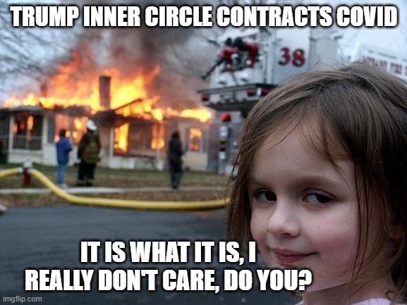 Disaster Girl | TRUMP INNER CIRCLE CONTRACTS COVID; IT IS WHAT IT IS, I REALLY DON'T CARE, DO YOU? | image tagged in memes,disaster girl | made w/ Imgflip meme maker