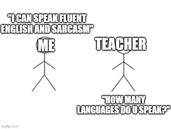 soo yeah | "I CAN SPEAK FLUENT ENGLISH AND SARCASM"; TEACHER; ME; "HOW MANY LANGUAGES DO U SPEAK?" | image tagged in sarcasm | made w/ Imgflip meme maker