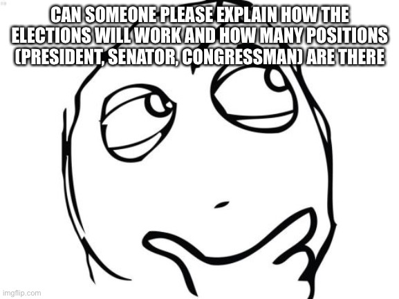 Thank you sh Shap for creating this | CAN SOMEONE PLEASE EXPLAIN HOW THE ELECTIONS WILL WORK AND HOW MANY POSITIONS (PRESIDENT, SENATOR, CONGRESSMAN) ARE THERE | image tagged in memes,question rage face | made w/ Imgflip meme maker