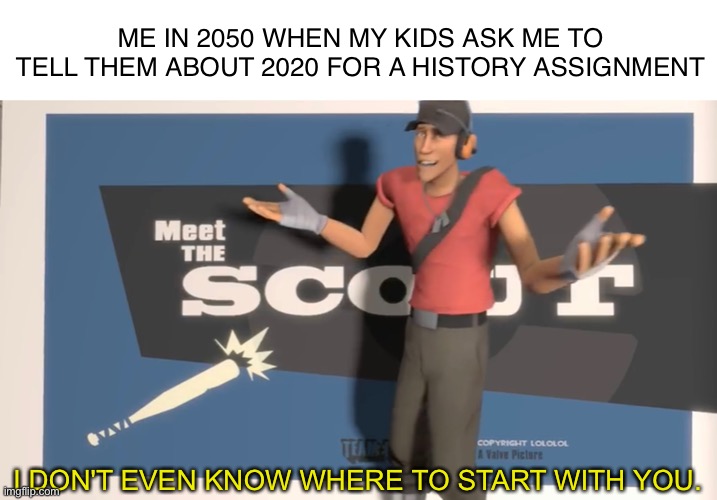 That’s gonna be one hell of a talk | ME IN 2050 WHEN MY KIDS ASK ME TO TELL THEM ABOUT 2020 FOR A HISTORY ASSIGNMENT; I DON'T EVEN KNOW WHERE TO START WITH YOU. | image tagged in 2020,2020 history,2050,future,tf2 | made w/ Imgflip meme maker