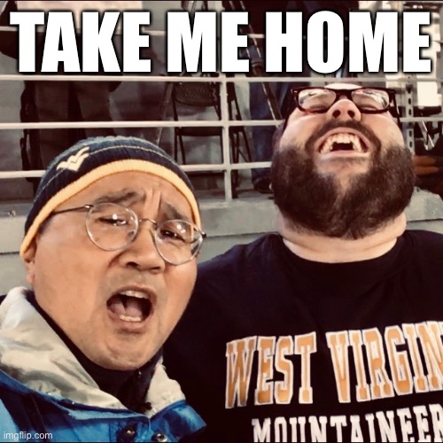 Take Me Home | TAKE ME HOME | image tagged in wvu,wv,west virginia,country roads,take me home | made w/ Imgflip meme maker