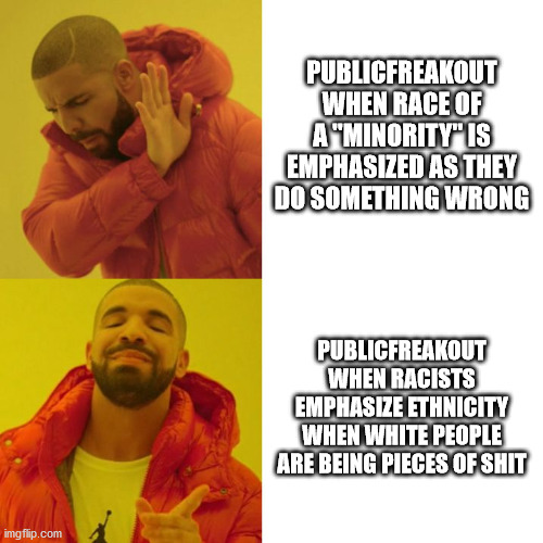 Drake Blank | PUBLICFREAKOUT WHEN RACE OF A "MINORITY" IS EMPHASIZED AS THEY DO SOMETHING WRONG; PUBLICFREAKOUT WHEN RACISTS EMPHASIZE ETHNICITY WHEN WHITE PEOPLE ARE BEING PIECES OF SHIT | image tagged in drake blank | made w/ Imgflip meme maker