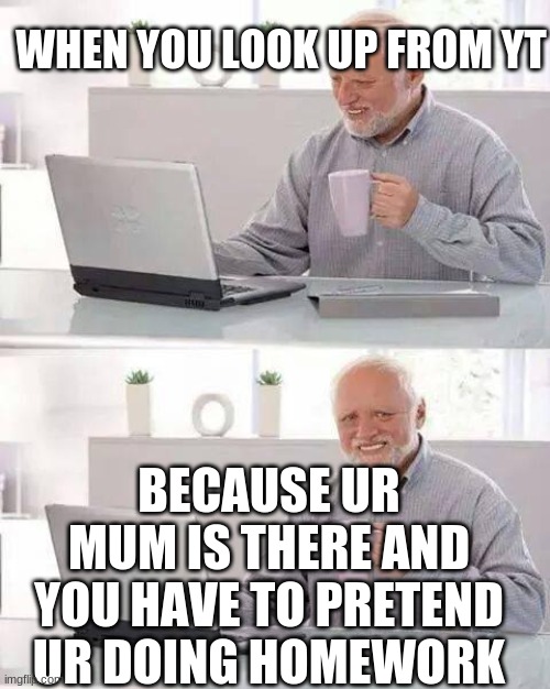 Hide the Pain Harold | WHEN YOU LOOK UP FROM YT; BECAUSE UR MUM IS THERE AND YOU HAVE TO PRETEND UR DOING HOMEWORK | image tagged in memes,hide the pain harold | made w/ Imgflip meme maker